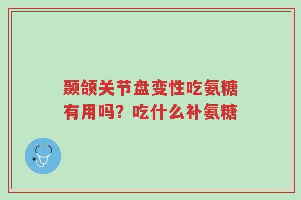 颞颌关节盘变性吃氨糖有用吗?吃什么补氨糖-第1张图片-超越 颞颌关节盘变性吃氨糖有用吗?吃什么补氨糖-第1张图片-超越