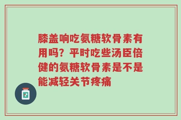 膝盖响吃氨糖软骨素有用吗?平时吃些汤臣倍健的氨糖软骨素是不是能减轻关节疼痛-第1张图片-超越 膝盖响吃氨糖软骨素有用吗?平时吃些汤臣倍健的氨糖软骨素是不是能减轻关节疼痛-第1张图片-超越