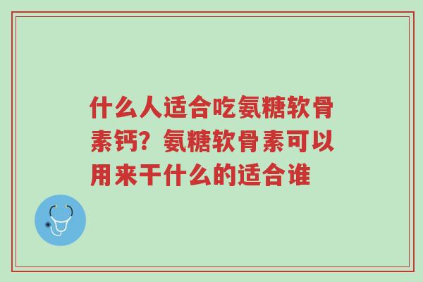 什么人适合吃氨糖软骨素钙?氨糖软骨素可以用来干什么的适合谁-第1张图片-超越 什么人适合吃氨糖软骨素钙?氨糖软骨素可以用来干什么的适合谁-第1张图片-超越
