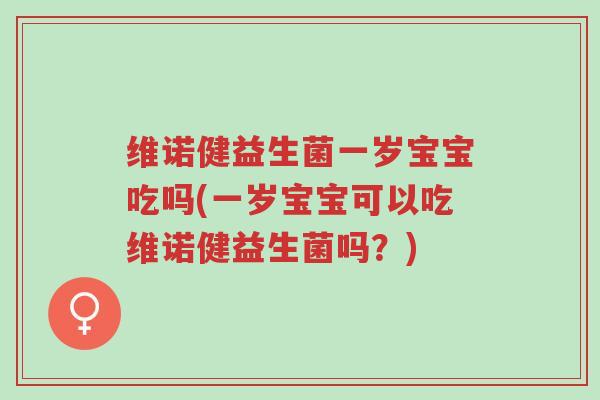 维诺健益生菌一岁宝宝吃吗(一岁宝宝可以吃维诺健益生菌吗?)-第1张图片-超越 维诺健益生菌一岁宝宝吃吗(一岁宝宝可以吃维诺健益生菌吗?)-第1张图片-超越
