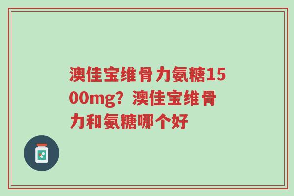 澳佳宝维骨力氨糖1500mg?澳佳宝维骨力和氨糖哪个好-第1张图片-超越 澳佳宝维骨力氨糖1500mg?澳佳宝维骨力和氨糖哪个好-第1张图片-超越