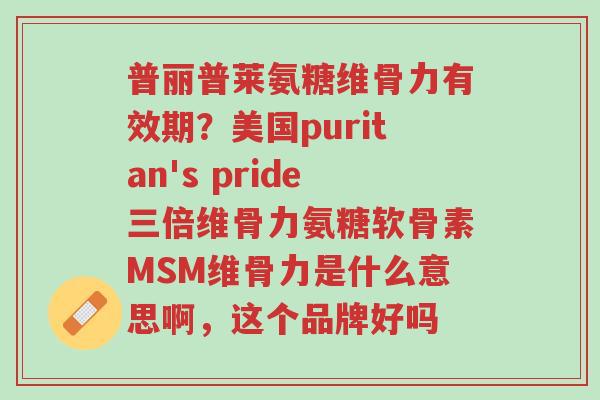普丽普莱氨糖维骨力有效期？美国puritan's pride三倍维骨力氨糖软骨素MSM维骨力是什么意思啊，这个品牌好吗-第1张图片-超越