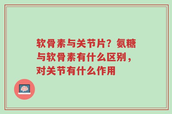 软骨素与关节片?氨糖与软骨素有什么区别,对关节有什么作用-第1张图片-超越 软骨素与关节片?氨糖与软骨素有什么区别,对关节有什么作用-第1张图片-超越