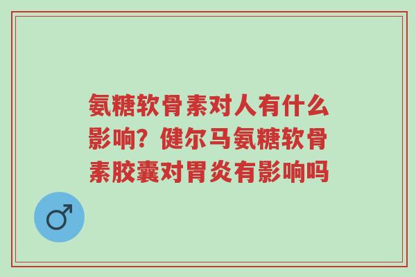 氨糖软骨素对人有什么影响?健尔马氨糖软骨素胶囊对胃炎有影响吗-第1张图片-超越 氨糖软骨素对人有什么影响?健尔马氨糖软骨素胶囊对胃炎有影响吗-第1张图片-超越