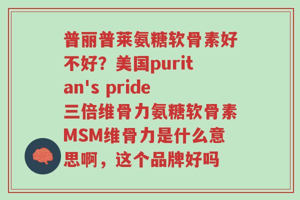普丽普莱氨糖软骨素好不好?美国puritan's pride三倍维骨力氨糖软骨素MSM维骨力是什么意思啊,这个品牌好吗-第1张图片-超越 普丽普莱氨糖软骨素好不好?美国puritan's pride三倍维骨力氨糖软骨素MSM维骨力是什么意思啊,这个品牌好吗-第1张图片-超越