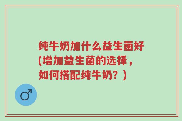 纯牛奶加什么益生菌好(增加益生菌的选择,如何搭配纯牛奶?)-第1张图片-超越 纯牛奶加什么益生菌好(增加益生菌的选择,如何搭配纯牛奶?)-第1张图片-超越