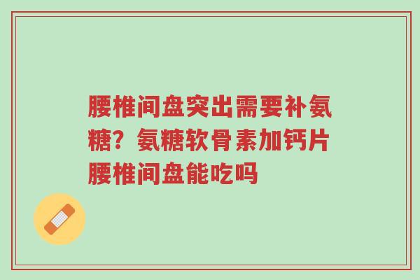 腰椎间盘突出需要补氨糖?氨糖软骨素加钙片腰椎间盘能吃吗-第1张图片-超越 腰椎间盘突出需要补氨糖?氨糖软骨素加钙片腰椎间盘能吃吗-第1张图片-超越