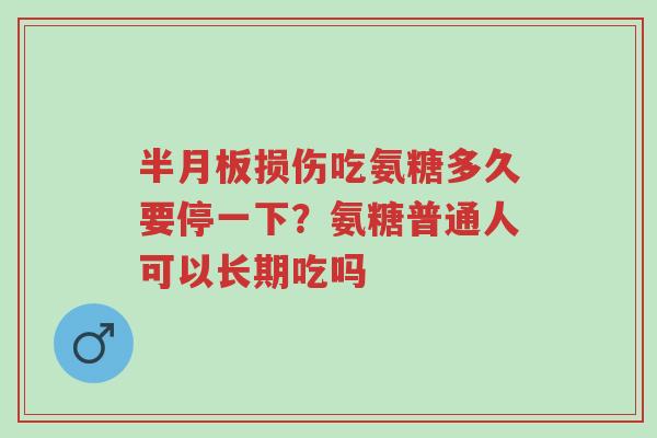 半月板损伤吃氨糖多久要停一下?氨糖普通人可以长期吃吗-第1张图片-超越 半月板损伤吃氨糖多久要停一下?氨糖普通人可以长期吃吗-第1张图片-超越
