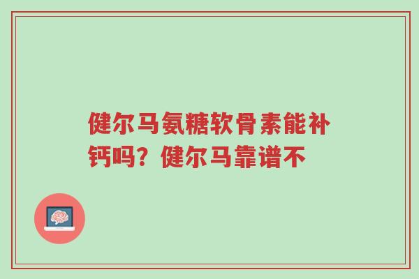 健尔马氨糖软骨素能补钙吗?健尔马靠谱不-第1张图片-超越 健尔马氨糖软骨素能补钙吗?健尔马靠谱不-第1张图片-超越