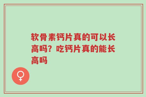 软骨素钙片真的可以长高吗?吃钙片真的能长高吗-第1张图片-超越 软骨素钙片真的可以长高吗?吃钙片真的能长高吗-第1张图片-超越