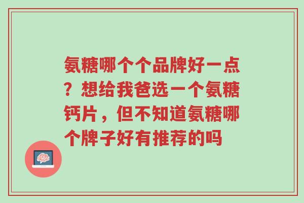 氨糖哪个个品牌好一点?想给我爸选一个氨糖钙片,但不知道氨糖哪个牌子好有推荐的吗-第1张图片-超越 氨糖哪个个品牌好一点?想给我爸选一个氨糖钙片,但不知道氨糖哪个牌子好有推荐的吗-第1张图片-超越