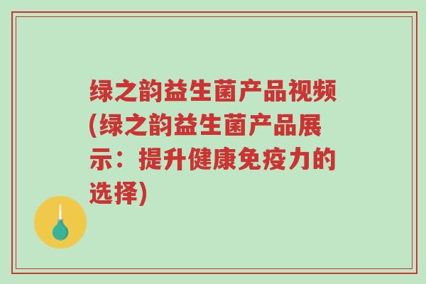 绿之韵益生菌产品视频(绿之韵益生菌产品展示:提升健康免疫力的选择)-第1张图片-超越 绿之韵益生菌产品视频(绿之韵益生菌产品展示:提升健康免疫力的选择)-第1张图片-超越