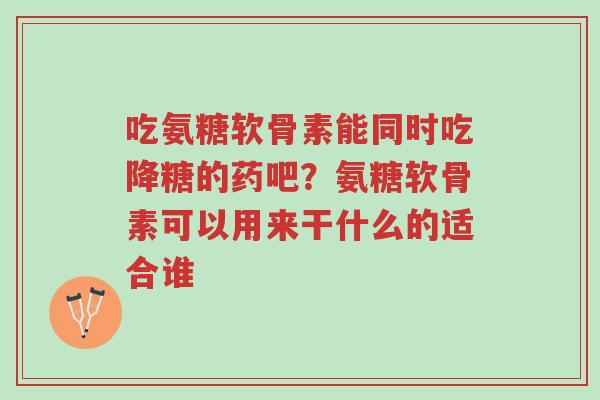 吃氨糖软骨素能同时吃降糖的药吧?氨糖软骨素可以用来干什么的适合谁-第1张图片-超越 吃氨糖软骨素能同时吃降糖的药吧?氨糖软骨素可以用来干什么的适合谁-第1张图片-超越