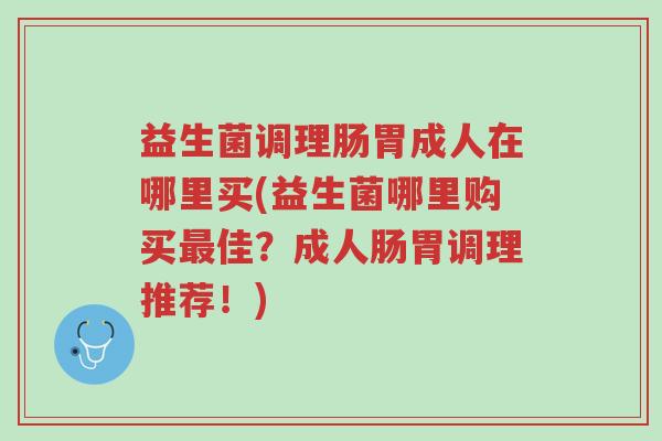 益生菌调理肠胃成人在哪里买(益生菌哪里购买最佳?成人肠胃调理推荐!)-第1张图片-超越 益生菌调理肠胃成人在哪里买(益生菌哪里购买最佳?成人肠胃调理推荐!)-第1张图片-超越