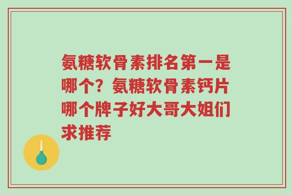 氨糖软骨素排名第一是哪个?氨糖软骨素钙片哪个牌子好大哥大姐们求推荐-第1张图片-超越 氨糖软骨素排名第一是哪个?氨糖软骨素钙片哪个牌子好大哥大姐们求推荐-第1张图片-超越