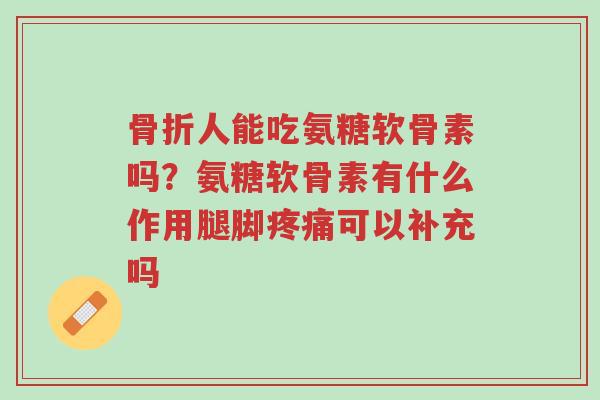 骨折人能吃氨糖软骨素吗?氨糖软骨素有什么作用腿脚疼痛可以补充吗-第1张图片-超越 骨折人能吃氨糖软骨素吗?氨糖软骨素有什么作用腿脚疼痛可以补充吗-第1张图片-超越