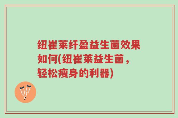 纽崔莱纤盈益生菌效果如何(纽崔莱益生菌,轻松瘦身的利器)-第1张图片-超越 纽崔莱纤盈益生菌效果如何(纽崔莱益生菌,轻松瘦身的利器)-第1张图片-超越