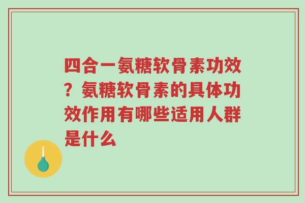 四合一氨糖软骨素功效?氨糖软骨素的具体功效作用有哪些适用人群是什么-第1张图片-超越 四合一氨糖软骨素功效?氨糖软骨素的具体功效作用有哪些适用人群是什么-第1张图片-超越