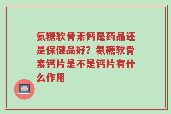 氨糖软骨素钙是药品还是保健品好?氨糖软骨素钙片是不是钙片有什么作用-第1张图片-超越 氨糖软骨素钙是药品还是保健品好?氨糖软骨素钙片是不是钙片有什么作用-第1张图片-超越