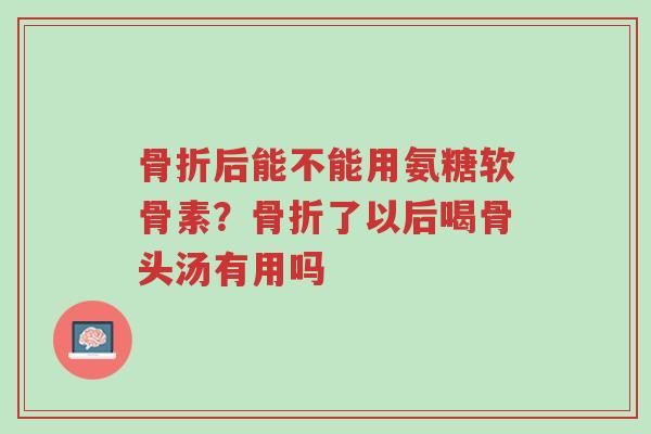 骨折后能不能用氨糖软骨素?骨折了以后喝骨头汤有用吗-第1张图片-超越 骨折后能不能用氨糖软骨素?骨折了以后喝骨头汤有用吗-第1张图片-超越