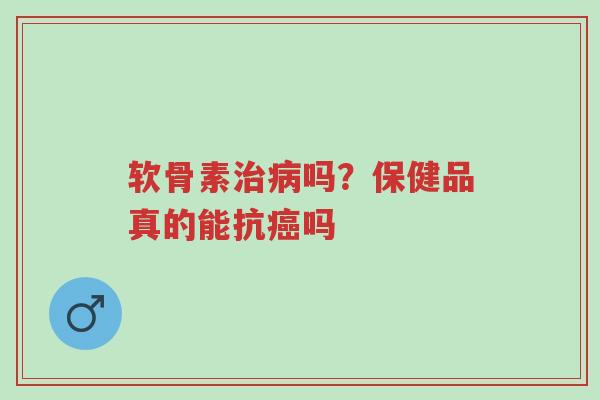 软骨素治病吗?保健品真的能抗癌吗-第1张图片-超越 软骨素治病吗?保健品真的能抗癌吗-第1张图片-超越