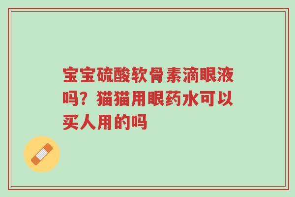 宝宝硫酸软骨素滴眼液吗?猫猫用眼药水可以买人用的吗-第1张图片-超越 宝宝硫酸软骨素滴眼液吗?猫猫用眼药水可以买人用的吗-第1张图片-超越