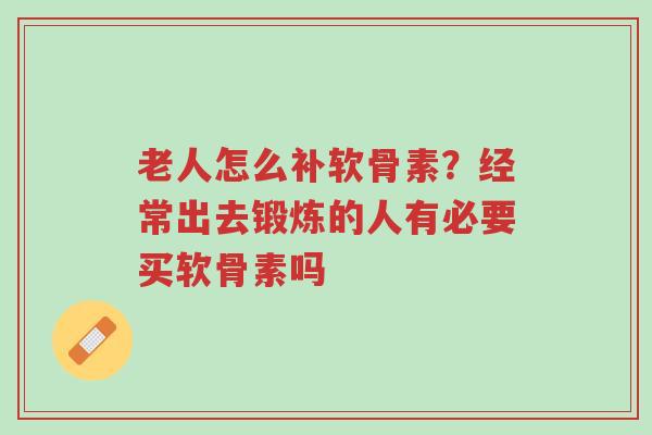 老人怎么补软骨素?经常出去锻炼的人有必要买软骨素吗-第1张图片-超越 老人怎么补软骨素?经常出去锻炼的人有必要买软骨素吗-第1张图片-超越