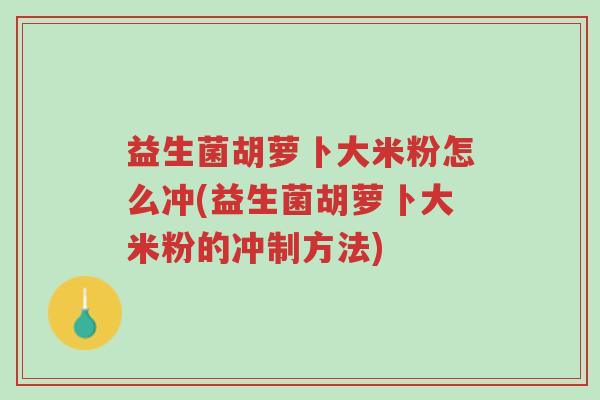 益生菌胡萝卜大米粉怎么冲(益生菌胡萝卜大米粉的冲制方法)-第1张图片-超越 益生菌胡萝卜大米粉怎么冲(益生菌胡萝卜大米粉的冲制方法)-第1张图片-超越