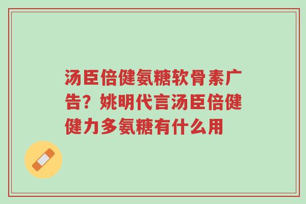 汤臣倍健氨糖软骨素广告?姚明代言汤臣倍健健力多氨糖有什么用-第1张图片-超越 汤臣倍健氨糖软骨素广告?姚明代言汤臣倍健健力多氨糖有什么用-第1张图片-超越