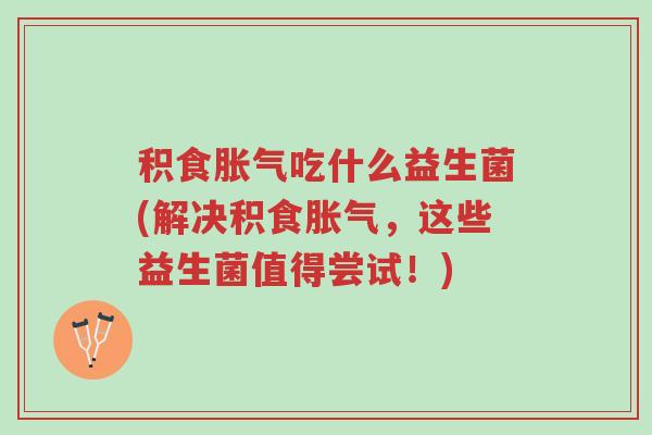 积食胀气吃什么益生菌(解决积食胀气,这些益生菌值得尝试!)-第1张图片-超越 积食胀气吃什么益生菌(解决积食胀气,这些益生菌值得尝试!)-第1张图片-超越