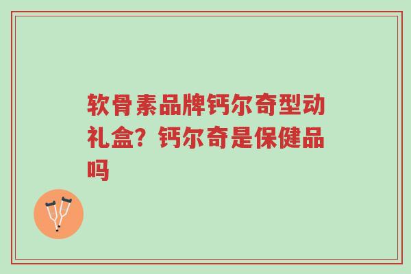 软骨素品牌钙尔奇型动礼盒?钙尔奇是保健品吗-第1张图片-超越 软骨素品牌钙尔奇型动礼盒?钙尔奇是保健品吗-第1张图片-超越