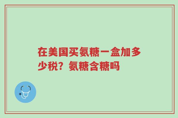 在美国买氨糖一盒加多少税?氨糖含糖吗-第1张图片-超越 在美国买氨糖一盒加多少税?氨糖含糖吗-第1张图片-超越