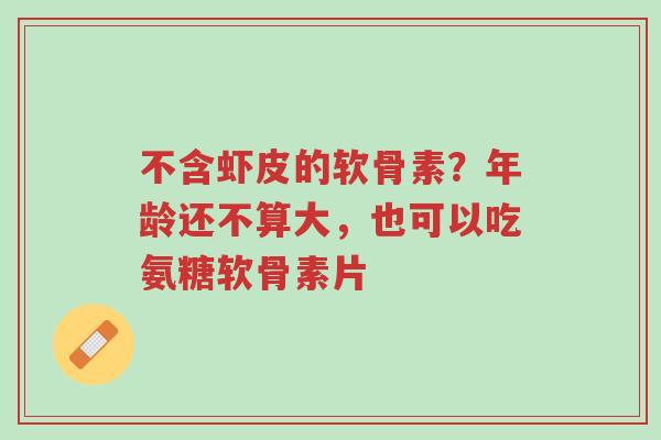 不含虾皮的软骨素?年龄还不算大,也可以吃氨糖软骨素片-第1张图片-超越 不含虾皮的软骨素?年龄还不算大,也可以吃氨糖软骨素片-第1张图片-超越