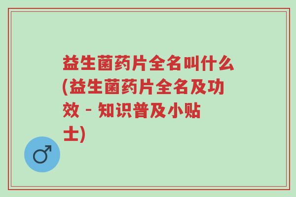 益生菌药片全名叫什么(益生菌药片全名及功效 - 知识普及小贴士)-第1张图片-超越 益生菌药片全名叫什么(益生菌药片全名及功效 - 知识普及小贴士)-第1张图片-超越