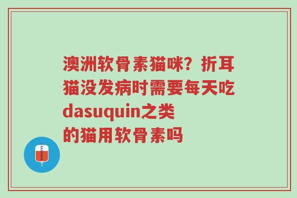 澳洲软骨素猫咪?折耳猫没发病时需要每天吃dasuquin之类的猫用软骨素吗-第1张图片-超越 澳洲软骨素猫咪?折耳猫没发病时需要每天吃dasuquin之类的猫用软骨素吗-第1张图片-超越