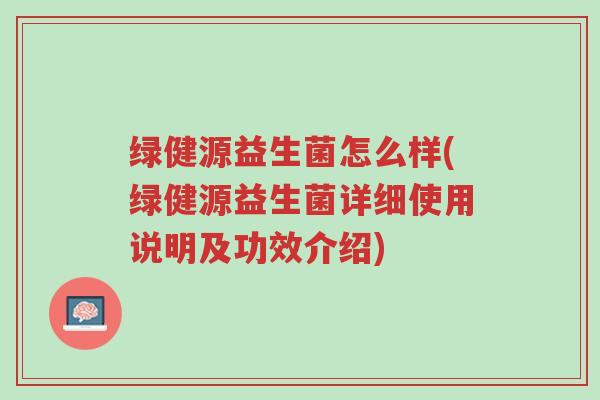 绿健源益生菌怎么样(绿健源益生菌详细使用说明及功效介绍)-第1张图片-超越 绿健源益生菌怎么样(绿健源益生菌详细使用说明及功效介绍)-第1张图片-超越