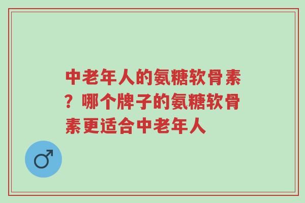 中老年人的氨糖软骨素?哪个牌子的氨糖软骨素更适合中老年人-第1张图片-超越 中老年人的氨糖软骨素?哪个牌子的氨糖软骨素更适合中老年人-第1张图片-超越