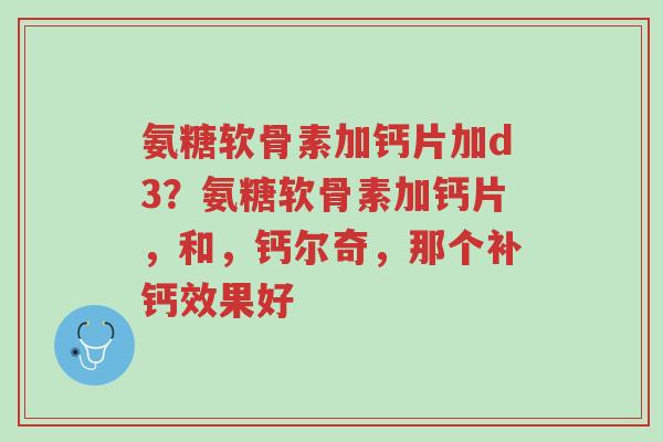 氨糖软骨素加钙片加d3?氨糖软骨素加钙片,和,钙尔奇,那个补钙效果好-第1张图片-超越 氨糖软骨素加钙片加d3?氨糖软骨素加钙片,和,钙尔奇,那个补钙效果好-第1张图片-超越
