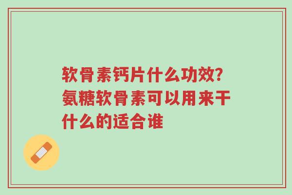 软骨素钙片什么功效?氨糖软骨素可以用来干什么的适合谁-第1张图片-超越 软骨素钙片什么功效?氨糖软骨素可以用来干什么的适合谁-第1张图片-超越
