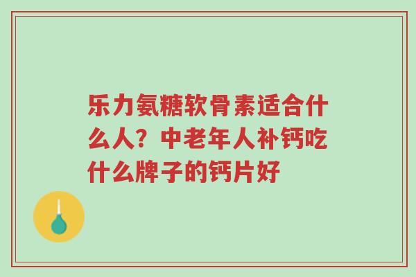 乐力氨糖软骨素适合什么人?中老年人补钙吃什么牌子的钙片好-第1张图片-超越 乐力氨糖软骨素适合什么人?中老年人补钙吃什么牌子的钙片好-第1张图片-超越