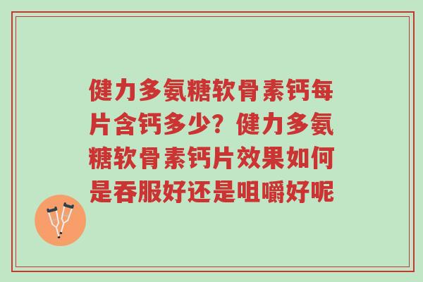 健力多氨糖软骨素钙每片含钙多少?健力多氨糖软骨素钙片效果如何是吞服好还是咀嚼好呢-第1张图片-超越 健力多氨糖软骨素钙每片含钙多少?健力多氨糖软骨素钙片效果如何是吞服好还是咀嚼好呢-第1张图片-超越
