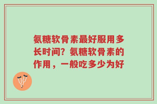 氨糖软骨素最好服用多长时间？氨糖软骨素的作用，一般吃多少为好-第1张图片-超越