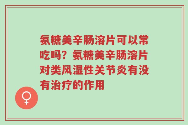 氨糖美辛肠溶片可以常吃吗?氨糖美辛肠溶片对类风湿性关节炎有没有治疗的作用-第1张图片-超越 氨糖美辛肠溶片可以常吃吗?氨糖美辛肠溶片对类风湿性关节炎有没有治疗的作用-第1张图片-超越