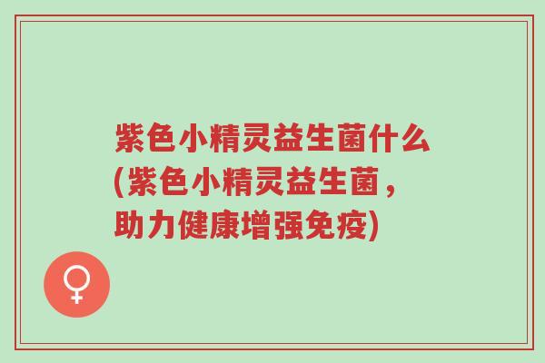 紫色小精灵益生菌什么(紫色小精灵益生菌，助力健康增强免疫)-第1张图片-超越
