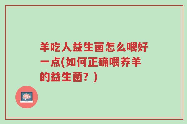 羊吃人益生菌怎么喂好一点(如何正确喂养羊的益生菌?)-第1张图片-超越 羊吃人益生菌怎么喂好一点(如何正确喂养羊的益生菌?)-第1张图片-超越