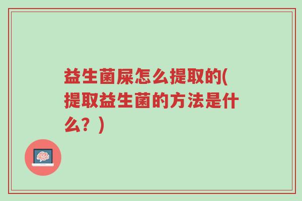 益生菌屎怎么提取的(提取益生菌的方法是什么?)-第1张图片-超越 益生菌屎怎么提取的(提取益生菌的方法是什么?)-第1张图片-超越