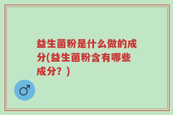 益生菌粉是什么做的成分(益生菌粉含有哪些成分?)-第1张图片-超越 益生菌粉是什么做的成分(益生菌粉含有哪些成分?)-第1张图片-超越