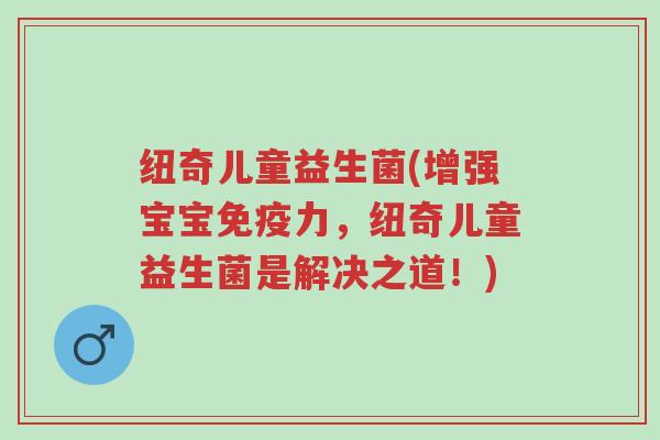 纽奇儿童益生菌(增强宝宝免疫力,纽奇儿童益生菌是解决之道!)-第1张图片-超越 纽奇儿童益生菌(增强宝宝免疫力,纽奇儿童益生菌是解决之道!)-第1张图片-超越
