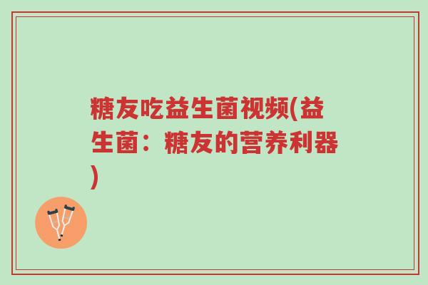 糖友吃益生菌视频(益生菌:糖友的营养利器)-第1张图片-超越 糖友吃益生菌视频(益生菌:糖友的营养利器)-第1张图片-超越