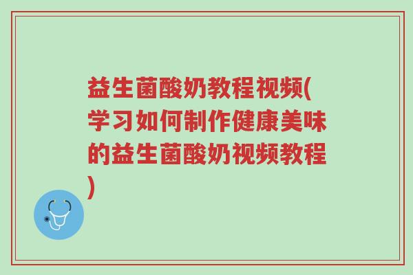 益生菌酸奶教程视频(学习如何制作健康美味的益生菌酸奶视频教程)-第1张图片-超越